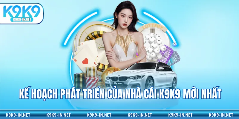 Kế hoạch phát triển của nhà cái K9K9 mới nhất