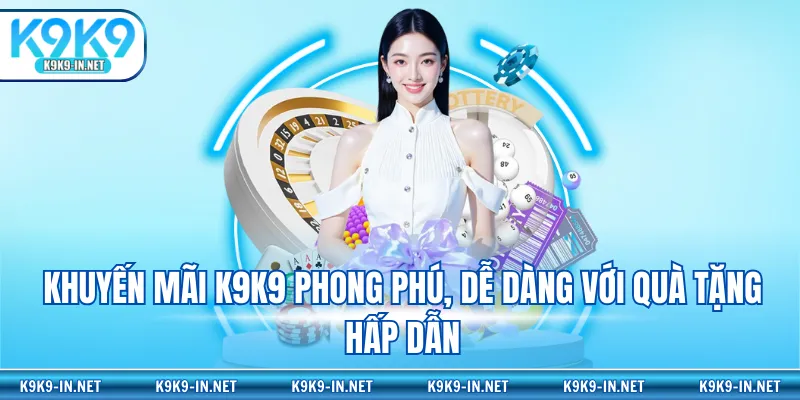 Khuyến mãi K9K9 phong phú, dễ dàng với quà tặng hấp dẫn