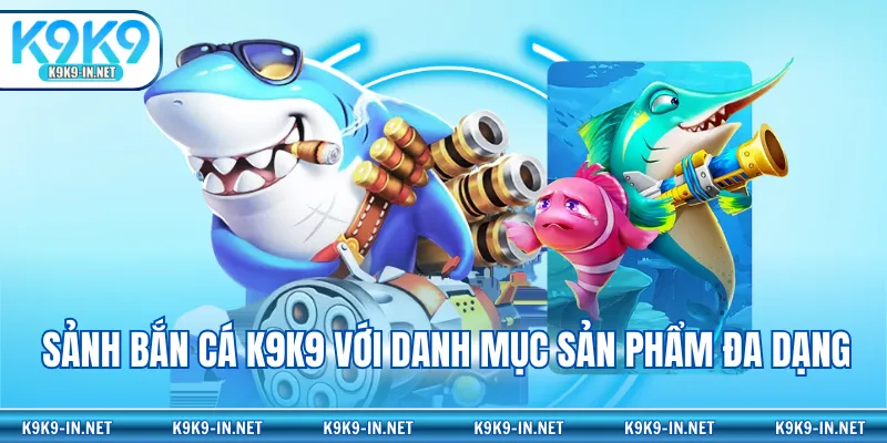 Sảnh Bắn cá K9K9 với danh mục sản phẩm đa dạng